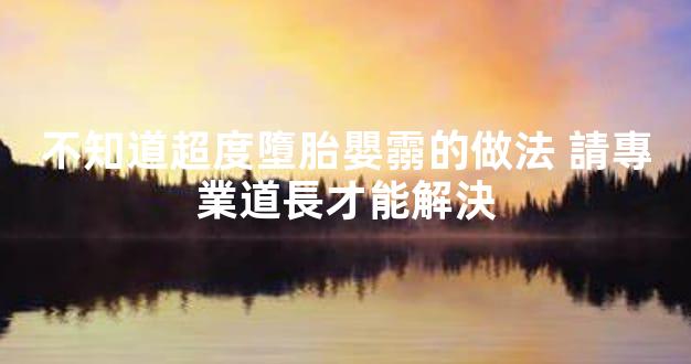 不知道超度墮胎嬰霛的做法 請專業道長才能解決